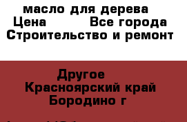 масло для дерева › Цена ­ 200 - Все города Строительство и ремонт » Другое   . Красноярский край,Бородино г.